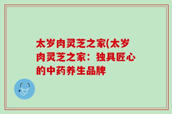 太岁肉灵芝之家(太岁肉灵芝之家：独具匠心的中药养生品牌