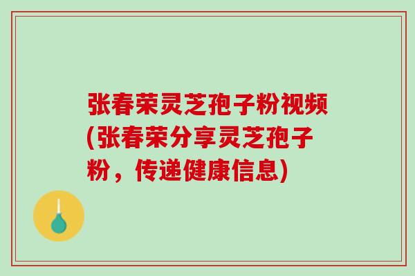 张春荣灵芝孢子粉视频(张春荣分享灵芝孢子粉,传递健康信息) 张春荣灵芝孢子粉视频(张春荣分享灵芝孢子粉,传递健康信息)