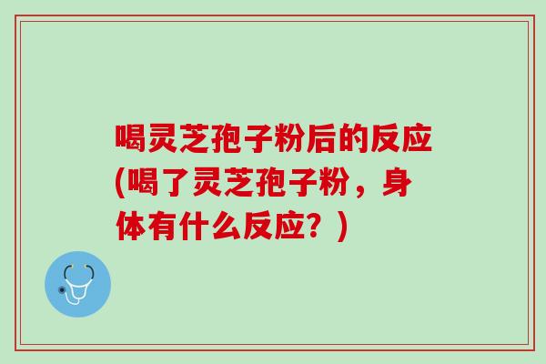 喝灵芝孢子粉后的反应(喝了灵芝孢子粉，身体有什么反应？)