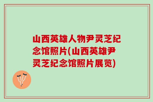 山西英雄人物尹灵芝纪念馆照片(山西英雄尹灵芝纪念馆照片展览) 山西英雄人物尹灵芝纪念馆照片(山西英雄尹灵芝纪念馆照片展览)