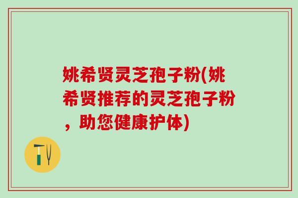 姚希贤灵芝孢子粉(姚希贤推荐的灵芝孢子粉,助您健康护体) 姚希贤灵芝孢子粉(姚希贤推荐的灵芝孢子粉,助您健康护体)