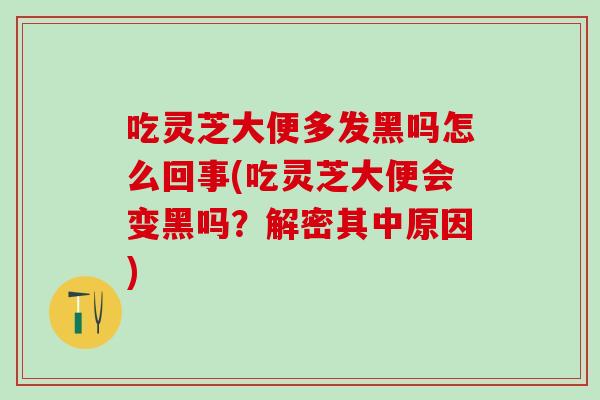 吃灵芝大便多发黑吗怎么回事(吃灵芝大便会变黑吗？解密其中原因)