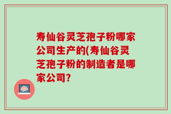 寿仙谷灵芝孢子粉哪家公司生产的(寿仙谷灵芝孢子粉的制造者是哪家公司？