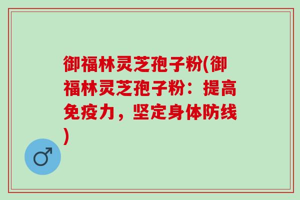 御福林灵芝孢子粉(御福林灵芝孢子粉:提高免疫力,坚定身体防线) 御福林灵芝孢子粉(御福林灵芝孢子粉:提高免疫力,坚定身体防线)