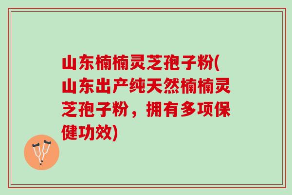 山东楠楠灵芝孢子粉(山东出产纯天然楠楠灵芝孢子粉，拥有多项保健功效)