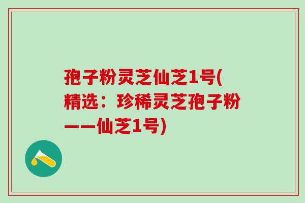 孢子粉灵芝仙芝1号(精选:珍稀灵芝孢子粉——仙芝1号) 孢子粉灵芝仙芝1号(精选:珍稀灵芝孢子粉——仙芝1号)