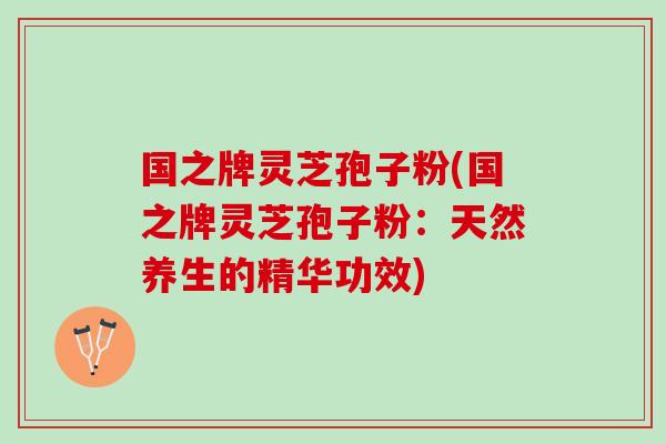 国之牌灵芝孢子粉(国之牌灵芝孢子粉：天然养生的精华功效)