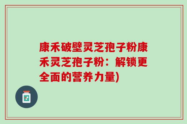 康禾破壁灵芝孢子粉康禾灵芝孢子粉：解锁更全面的营养力量)