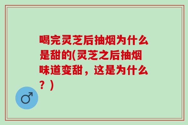 喝完灵芝后抽烟为什么是甜的(灵芝之后抽烟味道变甜，这是为什么？)