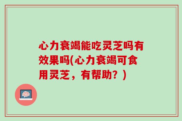 心力衰竭能吃灵芝吗有效果吗(心力衰竭可食用灵芝，有帮助？)