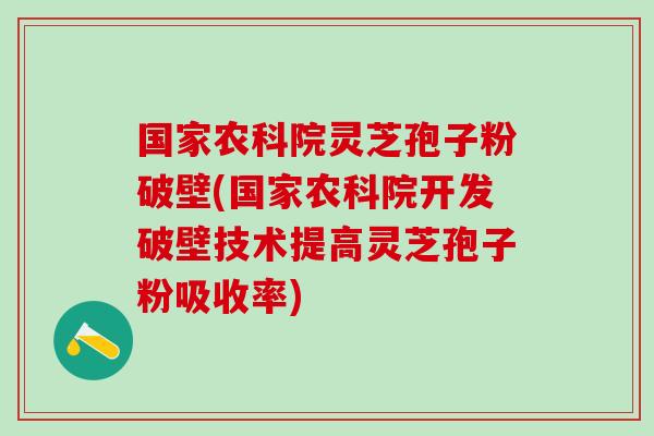 国家农科院灵芝孢子粉破壁(国家农科院开发破壁技术提高灵芝孢子粉吸收率)
