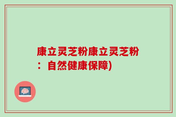 康立灵芝粉康立灵芝粉：自然健康保障)