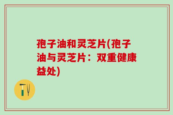 孢子油和灵芝片(孢子油与灵芝片:双重健康益处) 孢子油和灵芝片(孢子油与灵芝片:双重健康益处)