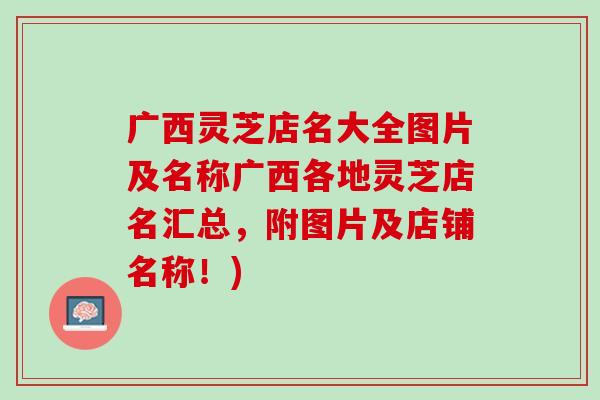 广西灵芝店名大全图片及名称广西各地灵芝店名汇总，附图片及店铺名称！)