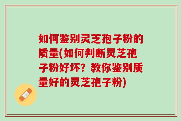 如何鉴别灵芝孢子粉的质量(如何判断灵芝孢子粉好坏？教你鉴别质量好的灵芝孢子粉)