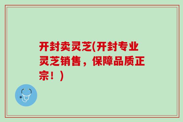 开封卖灵芝(开封专业灵芝销售，保障品质正宗！)