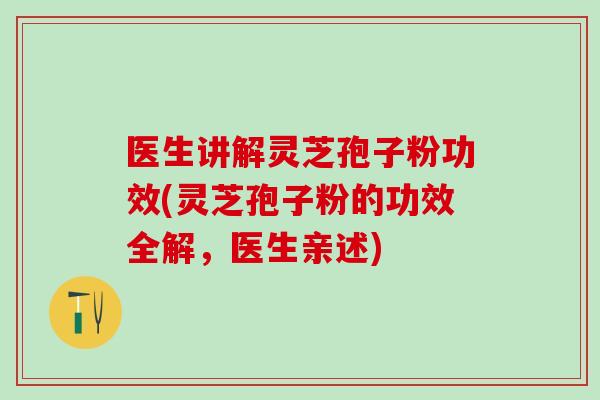 医生讲解灵芝孢子粉功效(灵芝孢子粉的功效全解，医生亲述)