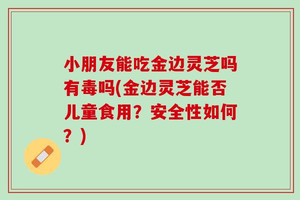 小朋友能吃金边灵芝吗有毒吗(金边灵芝能否儿童食用？安全性如何？)