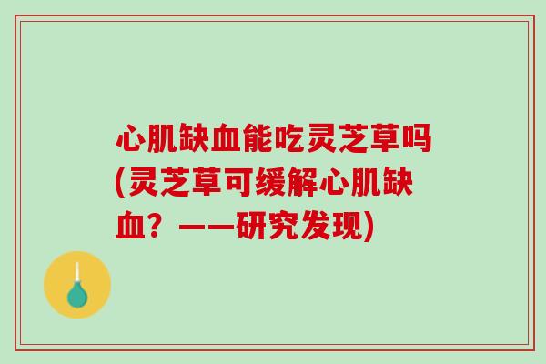 心肌缺血能吃灵芝草吗(灵芝草可缓解心肌缺血？——研究发现)