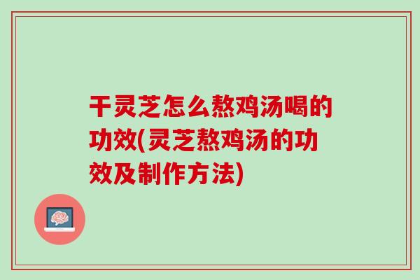 干灵芝怎么熬鸡汤喝的功效(灵芝熬鸡汤的功效及制作方法) 干灵芝怎么熬鸡汤喝的功效(灵芝熬鸡汤的功效及制作方法)