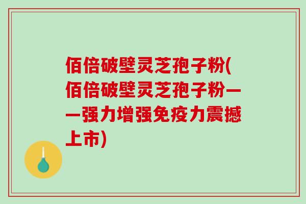 佰倍破壁灵芝孢子粉(佰倍破壁灵芝孢子粉——强力增强免疫力震撼上市)