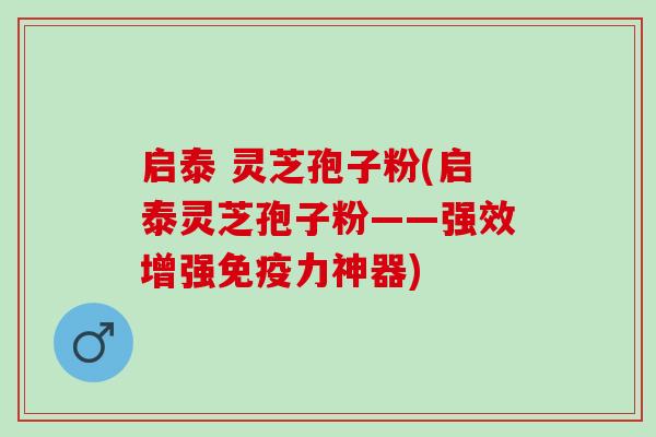 启泰 灵芝孢子粉(启泰灵芝孢子粉——强效增强免疫力神器)
