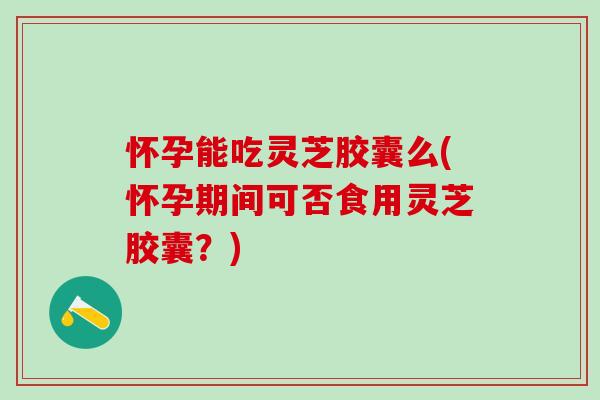 怀孕能吃灵芝胶囊么(怀孕期间可否食用灵芝胶囊?) 怀孕能吃灵芝胶囊么(怀孕期间可否食用灵芝胶囊?)