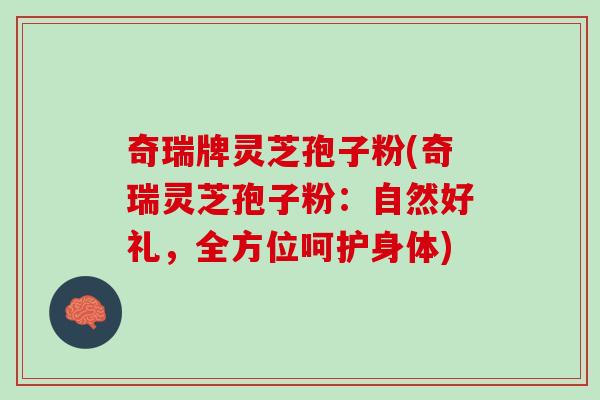 奇瑞牌灵芝孢子粉(奇瑞灵芝孢子粉:自然好礼,全方位呵护身体) 奇瑞牌灵芝孢子粉(奇瑞灵芝孢子粉:自然好礼,全方位呵护身体)