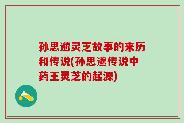 孙思邈灵芝故事的来历和传说(孙思邈传说中药王灵芝的起源)
