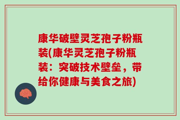 康华破壁灵芝孢子粉瓶装(康华灵芝孢子粉瓶装：突破技术壁垒，带给你健康与美食之旅)