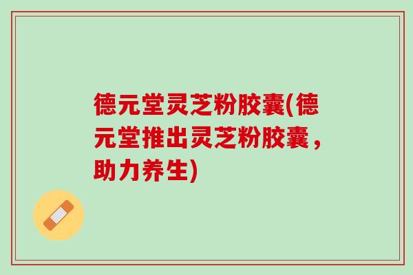 德元堂灵芝粉胶囊(德元堂推出灵芝粉胶囊，助力养生)