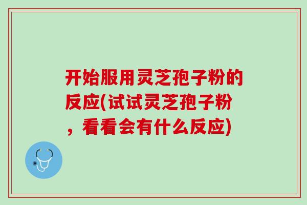 开始服用灵芝孢子粉的反应(试试灵芝孢子粉，看看会有什么反应)
