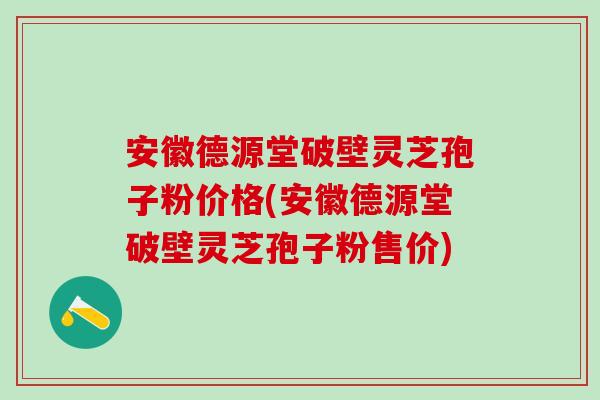 安徽德源堂破壁灵芝孢子粉价格(安徽德源堂破壁灵芝孢子粉售价) 安徽德源堂破壁灵芝孢子粉价格(安徽德源堂破壁灵芝孢子粉售价)