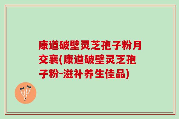 康道破壁灵芝孢子粉月交襄(康道破壁灵芝孢子粉-滋补养生佳品)