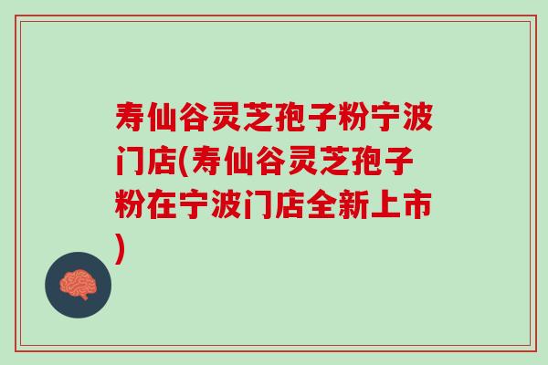 寿仙谷灵芝孢子粉宁波门店(寿仙谷灵芝孢子粉在宁波门店全新上市) 寿仙谷灵芝孢子粉宁波门店(寿仙谷灵芝孢子粉在宁波门店全新上市)