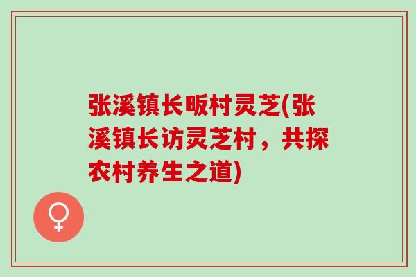 张溪镇长畈村灵芝(张溪镇长访灵芝村，共探农村养生之道)