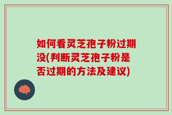 如何看灵芝孢子粉过期没(判断灵芝孢子粉是否过期的方法及建议) 如何看灵芝孢子粉过期没(判断灵芝孢子粉是否过期的方法及建议)