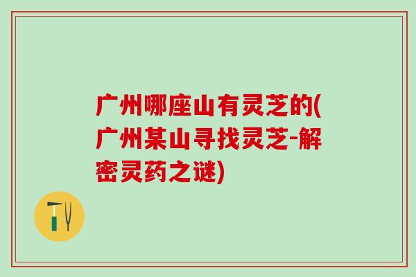 广州哪座山有灵芝的(广州某山寻找灵芝-解密灵药之谜)