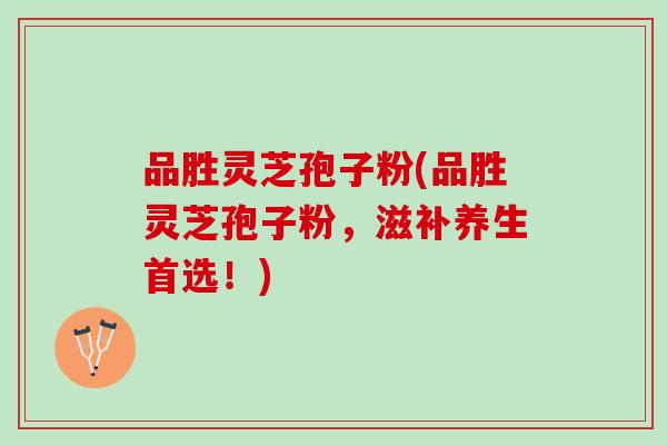 品胜灵芝孢子粉(品胜灵芝孢子粉，滋补养生首选！)