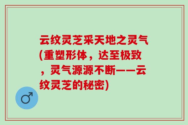 云纹灵芝采天地之灵气(重塑形体,达至极致,灵气源源不断——云纹灵芝的秘密) 云纹灵芝采天地之灵气(重塑形体,达至极致,灵气源源不断——云纹灵芝的秘密)