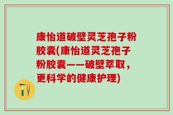 康怡道破壁灵芝孢子粉胶囊(康怡道灵芝孢子粉胶囊——破壁萃取,更科学的健康护理) 康怡道破壁灵芝孢子粉胶囊(康怡道灵芝孢子粉胶囊——破壁萃取,更科学的健康护理)