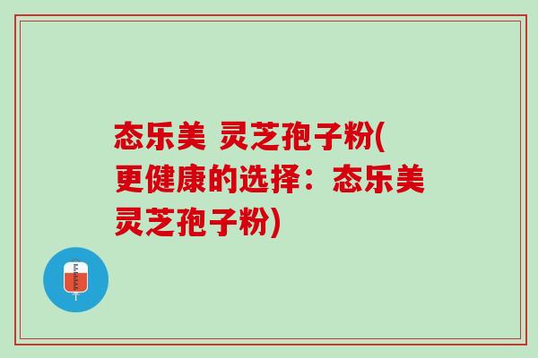 态乐美 灵芝孢子粉(更健康的选择：态乐美灵芝孢子粉)