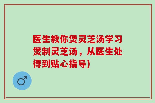医生教你煲灵芝汤学习煲制灵芝汤，从医生处得到贴心指导)