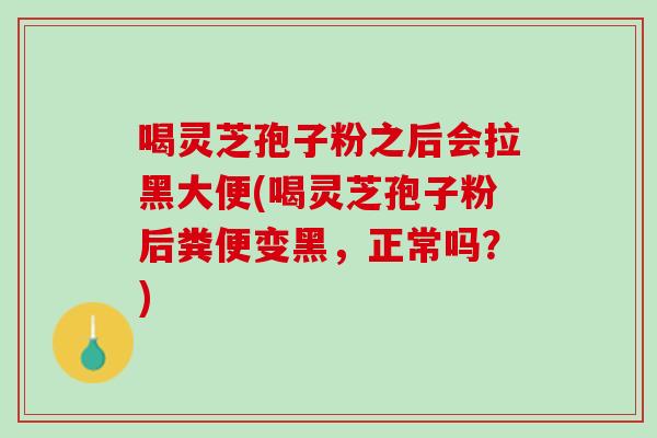 喝灵芝孢子粉之后会拉黑大便(喝灵芝孢子粉后粪便变黑，正常吗？)