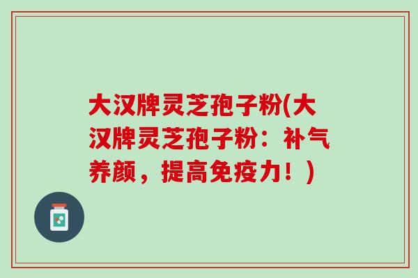 大汉牌灵芝孢子粉(大汉牌灵芝孢子粉：养颜，提高免疫力！)