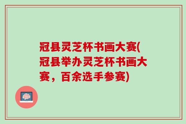 冠县灵芝杯书画大赛(冠县举办灵芝杯书画大赛，百余选手参赛)