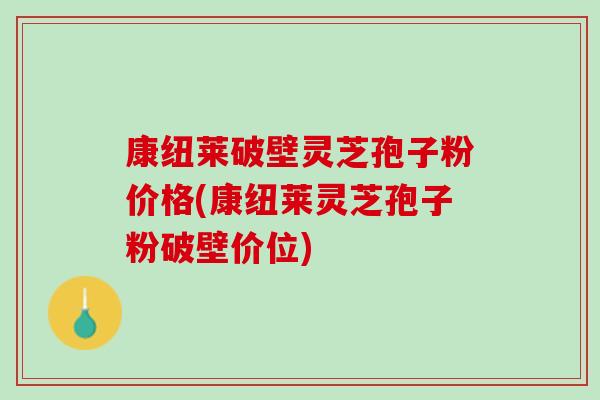康纽莱破壁灵芝孢子粉价格(康纽莱灵芝孢子粉破壁价位)