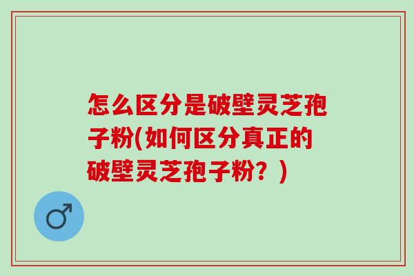 怎么区分是破壁灵芝孢子粉(如何区分真正的破壁灵芝孢子粉？)