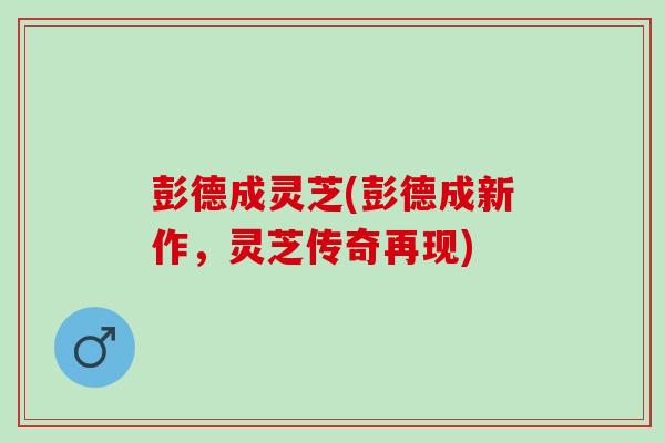 彭德成灵芝(彭德成新作，灵芝传奇再现)