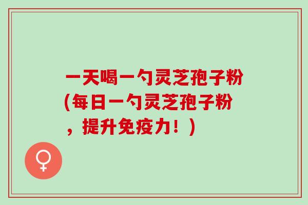 一天喝一勺灵芝孢子粉(每日一勺灵芝孢子粉，提升免疫力！)
